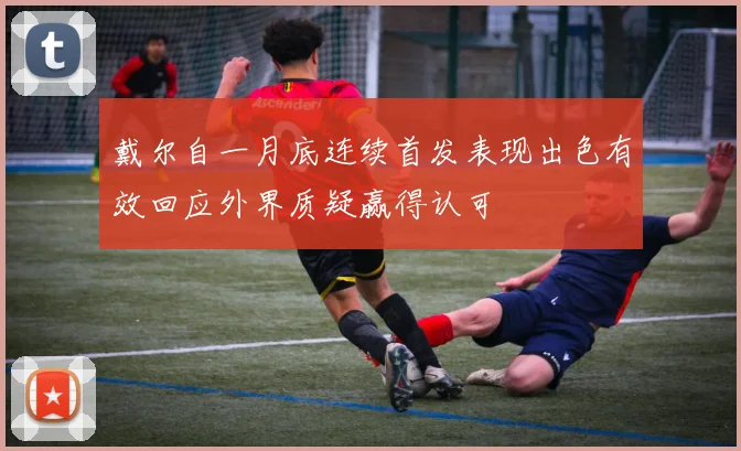 戴尔自一月底连续首发表现出色有效回应外界质疑赢得认可